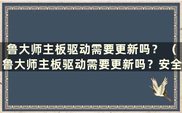 鲁大师主板驱动需要更新吗？ （鲁大师主板驱动需要更新吗？安全吗？）